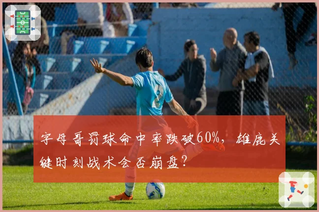 字母哥罚球命中率跌破60%，雄鹿关键时刻战术会否崩盘？