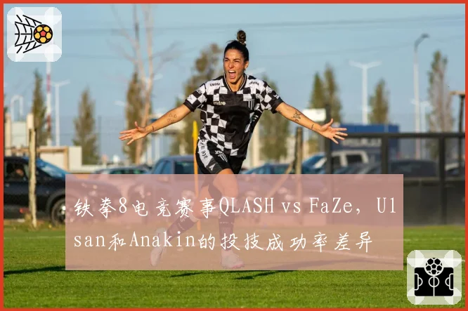 铁拳8电竞赛事QLASH vs FaZe，Ulsan和Anakin的投技成功率差异