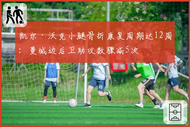 凯尔·沃克小腿骨折康复周期达12周：曼城边后卫助攻数骤减5次