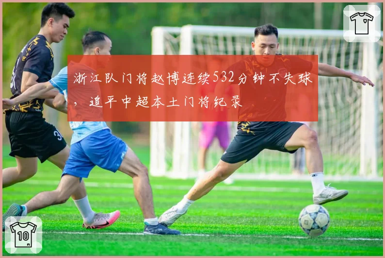 浙江队门将赵博连续532分钟不失球,追平中超本土门将纪录