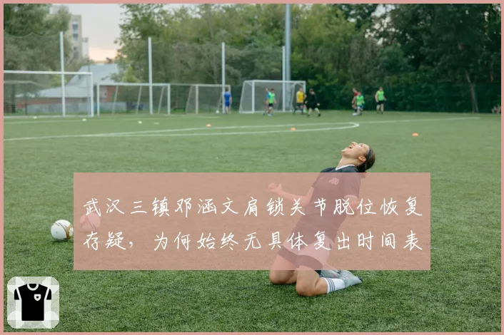 武汉三镇邓涵文肩锁关节脱位恢复存疑，为何始终无具体复出时间表