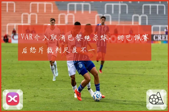VAR介入取消巴黎绝杀球，姆巴佩赛后怒斥裁判尺度不一