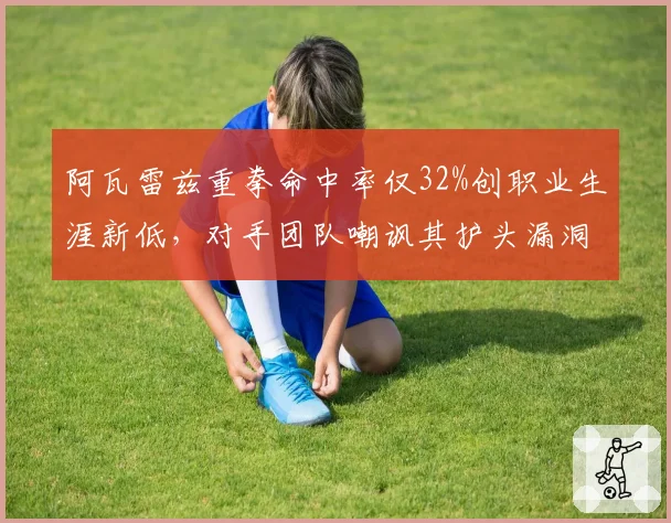 阿瓦雷兹重拳命中率仅32%创职业生涯新低，对手团队嘲讽其护头漏洞