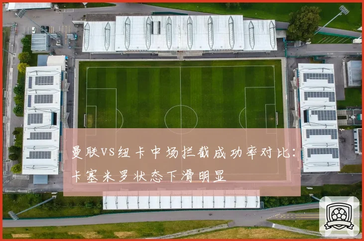 曼联vs纽卡中场拦截成功率对比：卡塞米罗状态下滑明显