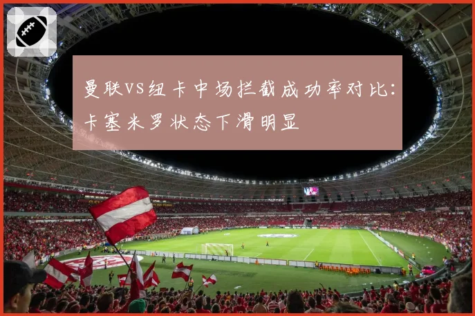 曼联vs纽卡中场拦截成功率对比：卡塞米罗状态下滑明显