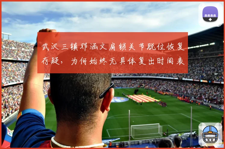 武汉三镇邓涵文肩锁关节脱位恢复存疑，为何始终无具体复出时间表
