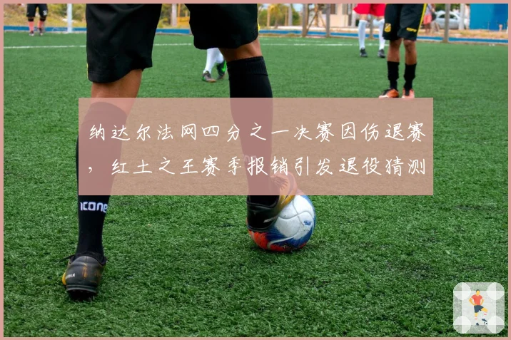 纳达尔法网四分之一决赛因伤退赛，红土之王赛季报销引发退役猜测