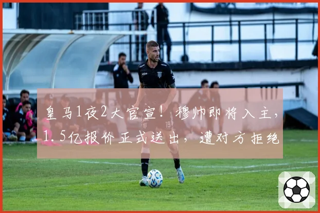皇马1夜2大官宣！穆帅即将入主，1.5亿报价正式送出，遭对方拒绝