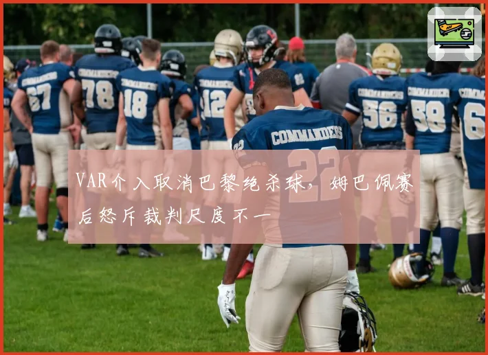 VAR介入取消巴黎绝杀球，姆巴佩赛后怒斥裁判尺度不一