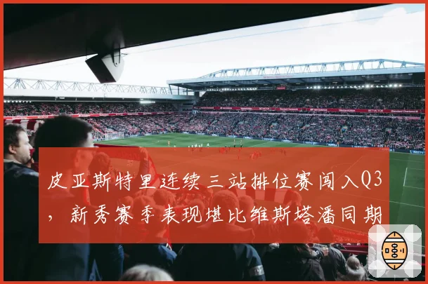 皮亚斯特里连续三站排位赛闯入Q3,新秀赛季表现堪比维斯塔潘同期