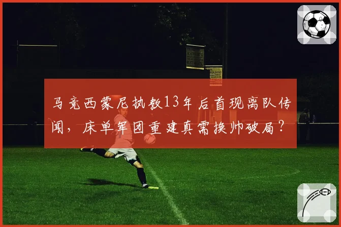 马竞西蒙尼执教13年后首现离队传闻,床单军团重建真需换帅破局?