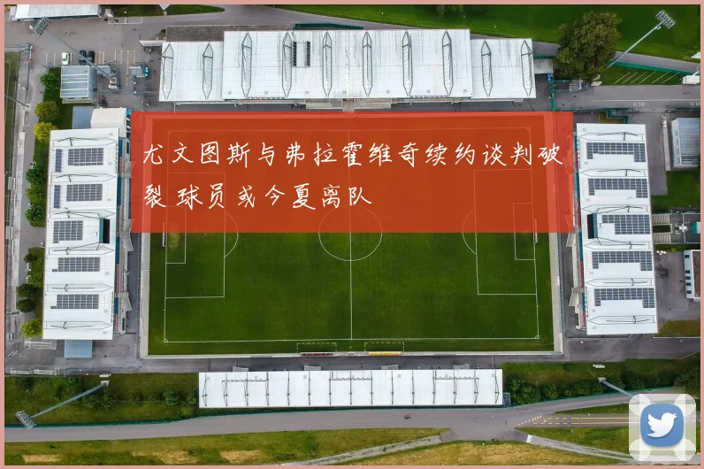尤文图斯与弗拉霍维奇续约谈判破裂 球员或今夏离队