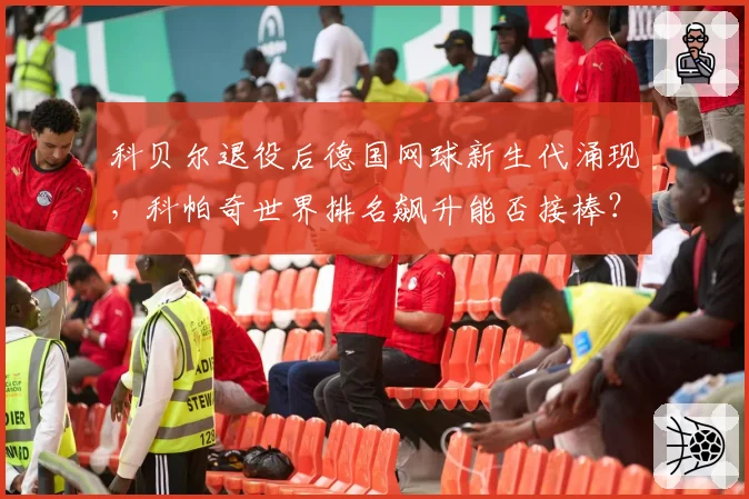 科贝尔退役后德国网球新生代涌现,科帕奇世界排名飙升能否接棒?