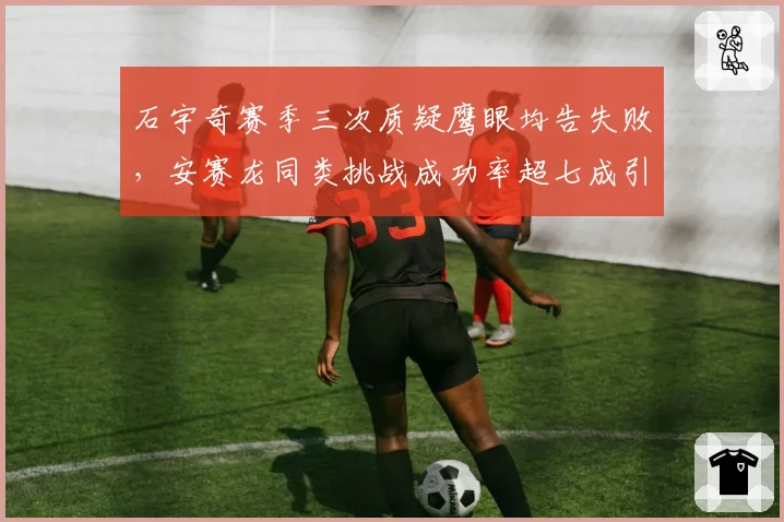 石宇奇赛季三次质疑鹰眼均告失败，安赛龙同类挑战成功率超七成引双标质疑__br_