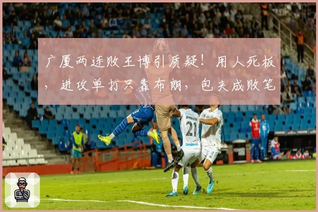 广厦两连败王博引质疑!用人死板,进攻单打只靠布朗,包夹成败笔