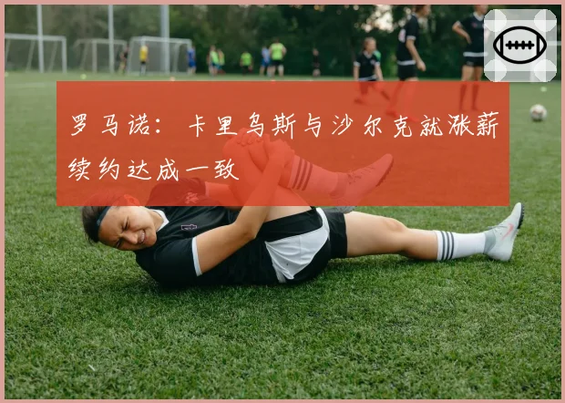 罗马诺：卡里乌斯与沙尔克就涨薪续约达成一致