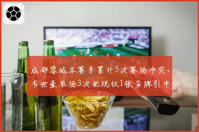 成都蓉城本赛季累计5次赛场冲突,韦世豪单场3次犯规仅1张黄牌引申花不满