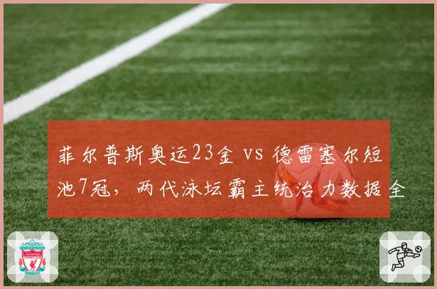 菲尔普斯奥运23金 vs 德雷塞尔短池7冠,两代泳坛霸主统治力数据全对比