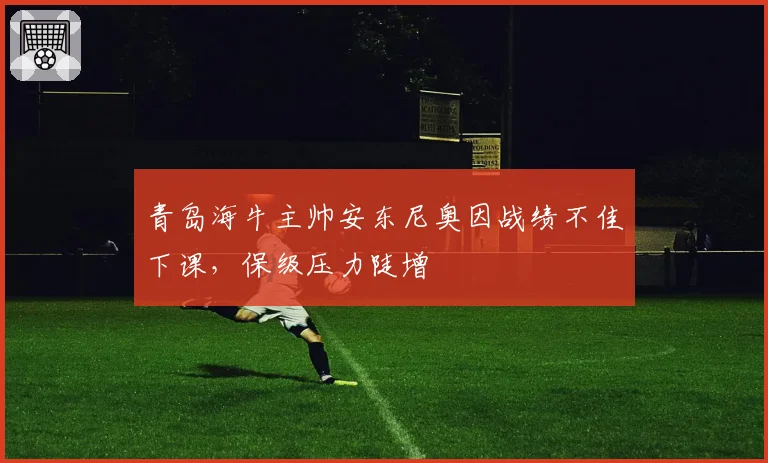 青岛海牛主帅安东尼奥因战绩不佳下课，保级压力陡增