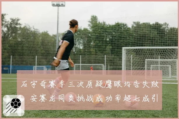 石宇奇赛季三次质疑鹰眼均告失败，安赛龙同类挑战成功率超七成引双标质疑__br_