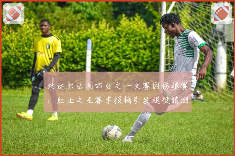 纳达尔法网四分之一决赛因伤退赛，红土之王赛季报销引发退役猜测