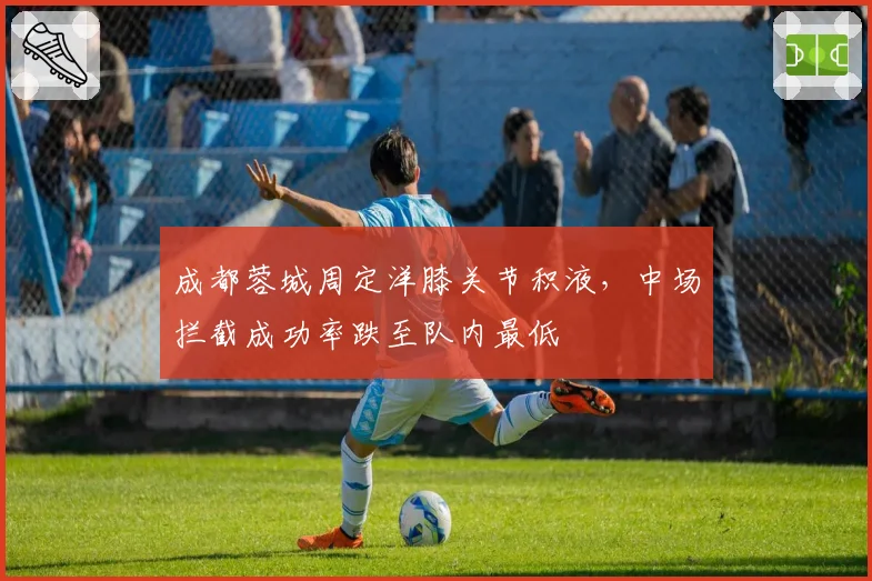 成都蓉城周定洋膝关节积液，中场拦截成功率跌至队内最低