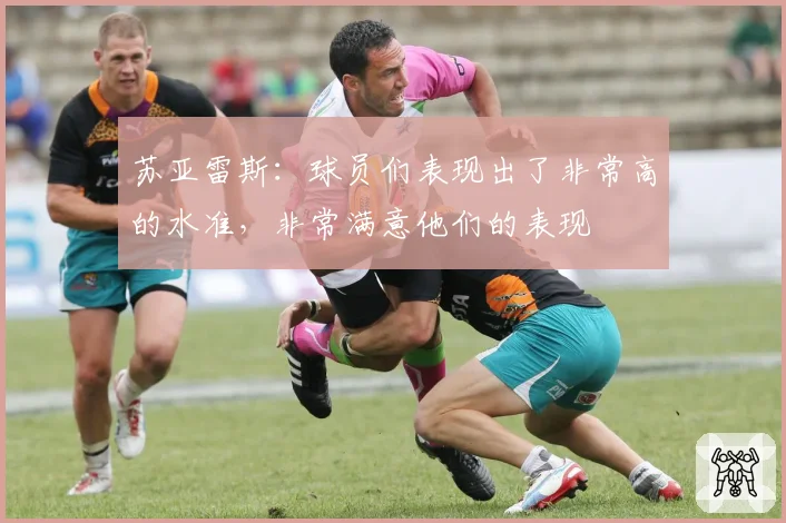 苏亚雷斯：球员们表现出了非常高的水准，非常满意他们的表现